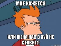 мне кажется или жека нас в хуй не ставит?