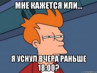 мне кажется или... я уснул вчера раньше 18:00?