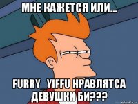 мне кажется или... furry_yiffu нравлятса девушки би???