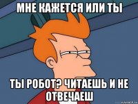 мне кажется или ты ты робот? читаешь и не отвечаеш