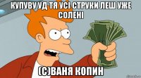 купуву уд тя усі струки леш уже солені (с)ваня копин