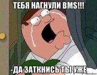 тебя нагнули bms!!! -да заткнись ты уже