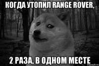 когда утопил range rover, 2 раза, в одном месте