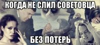 когда не слил советовца без потерь