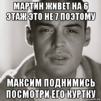 мартин живет на 6 этаж это не 7 поэтому максим поднимись посмотри его куртку