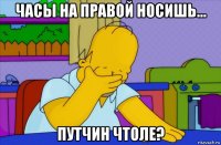 часы на правой носишь... путчин чтоле?