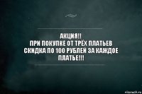 АКЦИЯ!!
При покупке от ТРЁХ платьев
СКИДКА по 100 рублей за каждое платье!!!