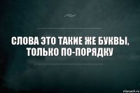 Слова это такие же буквы, только по-порядку