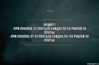 АКЦИЯ!!!
-при покупке 2х платьев скидка по 50 рублей за платье
-при покупке от 3х платьев скидка по 100 рублей за платье