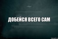 Добейся всего сам