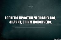 Если ты простил человеку все,
значит, с ним покончено.