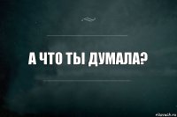 А что ты думала?