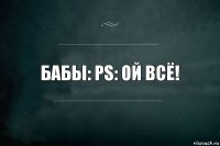 Бабы: PS: ой всё!