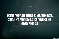 Если гора не идет к Магомеду, значит Магомед сегодня не обкурился