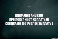 ВНИМАНИЕ АКЦИЯ!!!
При покупке от 2х платьев скидка по 100 рублей за платье