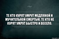 Те кто курят умрут медляной и мучительной смертью, те кто не курят умрут быстро и весело.