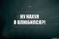 ну нахуя
я влюбился?!