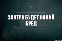 зАВТРА БУДЕТ НОВИЙ БРЕД