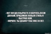 - Вот когда я вырасту, я научусь всем двухам, придумаю новый стиль и выграю AOM.
- Кирилл, ты дебил? Тебе уже 30 лет.