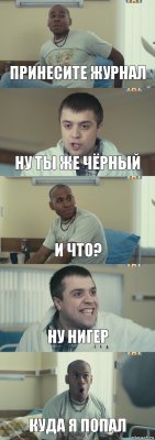 Принесите журнал Ну ты же чёрный И что? Ну нигер Куда я попал