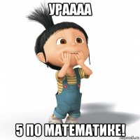 ураааа 5 по математике!