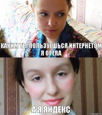 каким ты пользуешься интернетом я Opera а я Яндекс