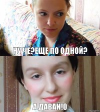 ну че?еще по одной? А давай!0