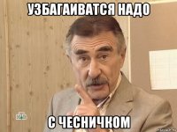 узбагаиватся надо с чесничком