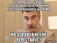 когда нибудь девушек подписанных на нетипичную перестанут называть шкурами, но это,хотя нет не перестанут !