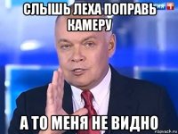 слышь леха поправь камеру а то меня не видно