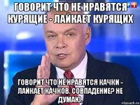 говорит что не нравятся курящие - лайкает курящих говорит что не нравятся качки - лайкает качков. совпадение? не думаю.