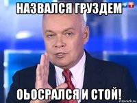 назвался груздем оьосрался и стой!