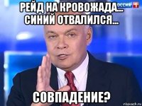 рейд на кровожада... синий отвалился... совпадение?