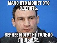 мало кто может это сделать, вернее могут не только лишь все.