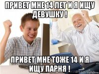 привет мне 14 лет и я ищу девушку ! привет мне тоже 14 и я ищу парня !