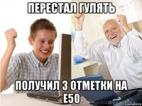 перестал гулять получил 3 отметки на е50