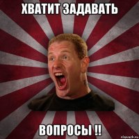 хватит задавать вопросы !!