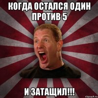 когда остался один против 5 и затащил!!!