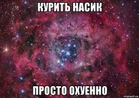 курить насик просто охуенно