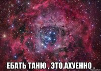  ебать таню , это ахуенно .