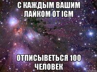 с каждым вашим лайком от igm отписыветься 100 человек