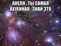 анеля , ты самая ахуенная , знай это 