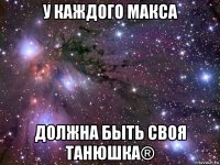 у каждого макса должна быть своя танюшка®