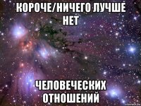 короче/ничего лучше нет человеческих отношений