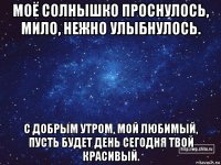 моё солнышко проснулось, мило, нежно улыбнулось. с добрым утром, мой любимый, пусть будет день сегодня твой красивый.