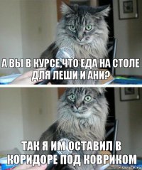 А вы в курсе,что еда на столе для Леши и Ани? так я им оставил в коридоре под ковриком