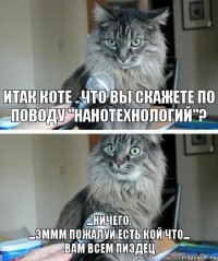 Итак коте . что вы скажете по поводу "нанотехнологий"? ...ничего.
...эммм пожалуй есть кой что...
вам всем пиздец