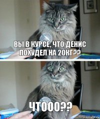 Вы в курсе, что денис похудел на 20кг?? Чтооо??