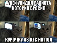 when увидил расиста которий бросил курочку из kfc на пол