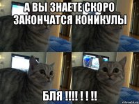 а вы знаете скоро закончатся коникулы бля !!!! ! ! !!